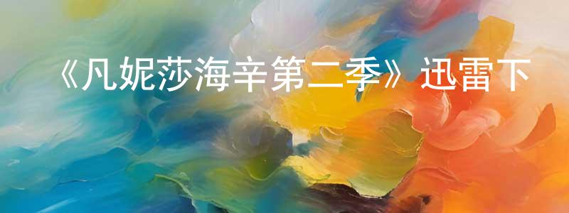 蔡高鵬發布《凡妮莎海辛第二季》迅雷下載/在線觀看-魔幻科幻-美劇天堂